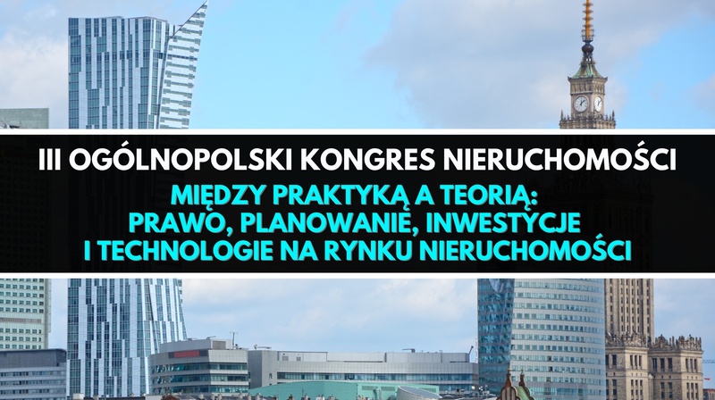 III Ogólnopolski Kongres Nieruchomości ,,Między praktyką a teorią: prawo, planowanie, inwestycje i technologie na rynku nieruchomości”