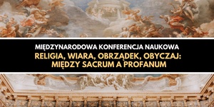 Międzynarodowa Konferencja Naukowa "Religia, wiara, obrządek, obyczaj: Między sacrum a profanum"