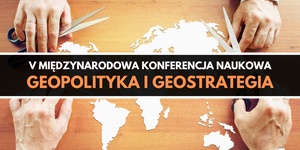 V Międzynarodowa Konferencja Naukowa "Geopolityka i geostrategia" 