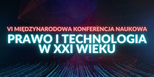 VI Międzynarodowa Konferencja Naukowa "Prawo i technologia w XXI wieku"
