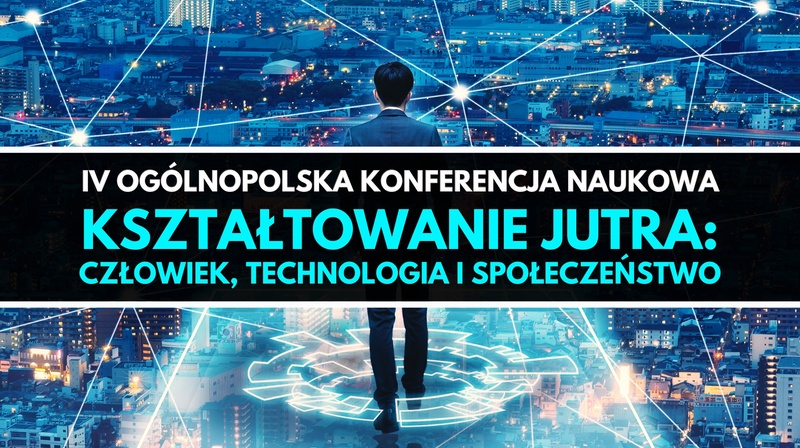 IV Ogólnopolska Konferencja Naukowa "Kształtowanie jutra: człowiek, technologia i społeczeństwo"