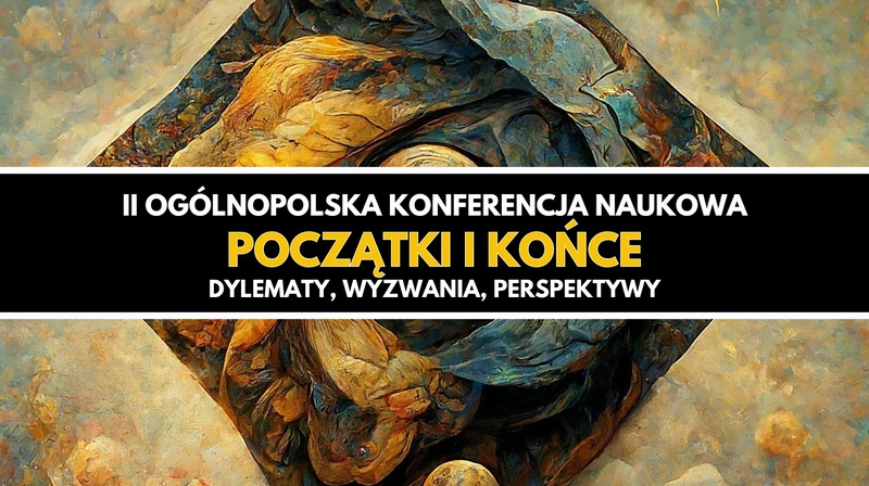 II Ogólnopolska Konferencja Naukowa "Początki i końce. Dylematy, wyzwania, perspektywy"