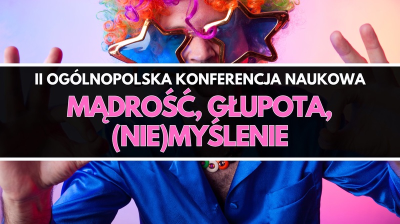 II Ogólnopolska Konferencja Naukowa "Mądrość, głupota, (nie)myślenie"